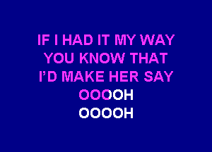 IF I HAD IT MY WAY
YOU KNOW THAT

I'D MAKE HER SAY
OOOOH
OOOOH