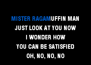 MISTER RAGAMUFFIN MAN
JUST LOOK RT YOU NOW
I WONDER HOW
YOU CAN BE SATISFIED
OH, H0, H0, H0