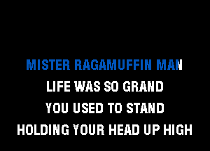 MISTER RAGAMUFFIH MAN
LIFE WAS 80 GRAND
YOU USED TO STAND
HOLDING YOUR HEAD UP HIGH