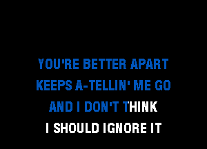 YOU'RE BETTER APART
KEEPS A-TELLIN' ME GO
AND I DON'T THINK

I SHOULD IGNORE IT I