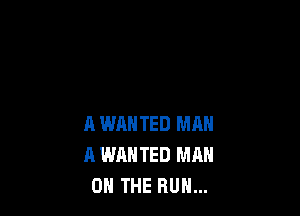 A WANTED MAN
A WANTED MAN
ON THE RUN...