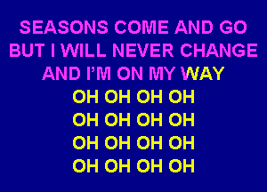 SEASONS COME AND GO
BUT I WILL NEVER CHANGE
AND PM ON MY WAY
0H 0H 0H 0H
0H 0H 0H 0H
0H 0H 0H 0H
0H 0H 0H 0H