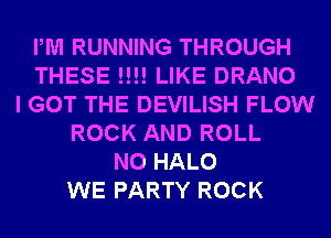 PM RUNNING THROUGH
THESE !!!! LIKE DRANO
I GOT THE DEVILISH FLOW
ROCK AND ROLL
N0 HALO
WE PARTY ROCK