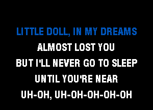 LITTLE DOLL, IN MY DREAMS
ALMOST LOST YOU
BUT I'LL NEVER GO TO SLEEP
UNTIL YOU'RE HEAR
UH-OH, UH-OH-OH-OH-OH