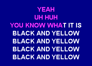 YEAH
UH HUH
YOU KNOW WHAT IT IS
BLACK AND YELLOW
BLACK AND YELLOW
BLACK AND YELLOW
BLACK AND YELLOW