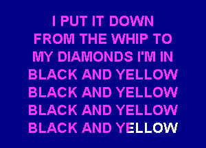 I PUT IT DOWN
FROM THE WHIP TO
MY DIAMONDS I'M IN

BLACK AND YELLOW
BLACK AND YELLOW
BLACK AND YELLOW
BLACK AND YELLOW
