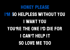 HONEY PLEASE
I'M SO HELPLESS WITHOUT YOU
I WANT YOU
YOU'RE THE ONE I'D DIE FOR
I CAN'T HELP IT
SO LOVE ME TOO