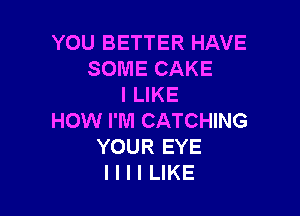 YOU BETTER HAVE
SOME CAKE
I LIKE

HOW I'M CATCHING
YOUR EYE
I I I I LIKE