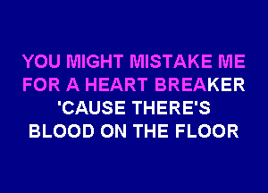 YOU MIGHT MISTAKE ME
FOR A HEART BREAKER
'CAUSE THERE'S
BLOOD ON THE FLOOR