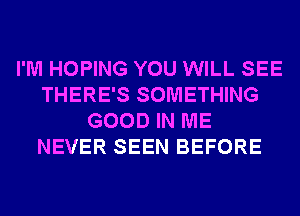 I'M HOPING YOU WILL SEE
THERE'S SOMETHING
GOOD IN ME
NEVER SEEN BEFORE