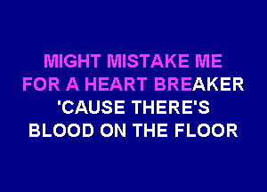 MIGHT MISTAKE ME
FOR A HEART BREAKER
'CAUSE THERE'S
BLOOD ON THE FLOOR
