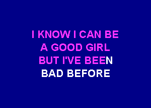IKNOW I CAN BE
A GOOD GIRL

BUT I'VE BEEN
BAD BEFORE
