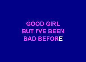 GOOD GIRL

BUT I'VE BEEN
BAD BEFORE