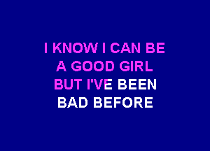 IKNOW I CAN BE
A GOOD GIRL

BUT I'VE BEEN
BAD BEFORE