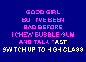 GOOD GIRL
BUT I'VE BEEN
BAD BEFORE
I CHEW BUBBLE GUM
AND TALK FAST
SWITCH UP TO HIGH CLASS