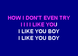 HOWI DON'T EVEN TRY
I I I I LIKE YOU

I LIKE YOU BOY
I LIKE YOU BOY