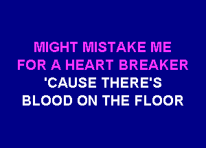 MIGHT MISTAKE ME
FOR A HEART BREAKER
'CAUSE THERE'S
BLOOD ON THE FLOOR