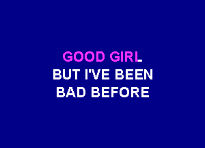 GOOD GIRL

BUT I'VE BEEN
BAD BEFORE