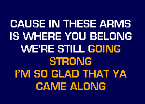 CAUSE IN THESE ARMS
IS WHERE YOU BELONG
WERE STILL GOING
STRONG
I'M SO GLAD THAT YA
CAME ALONG