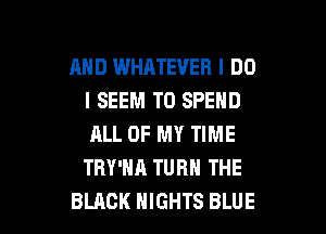AND WHATEVER I DO
I SEEM TO SPEND
ALL OF MY TIME
TRY'HA TURN THE

BLACK NIGHTS BLUE l