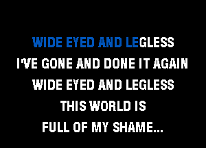 WIDE EYED AND LEGLESS
I'VE GONE AND DONE IT AGAIN
WIDE EYED AND LEGLESS
THIS WORLD IS
FULL OF MY SHAME...
