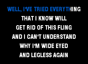 WELL, I'VE TRIED EVERYTHING
THAT I K 0W WILL
GET RID OF THIS FLIHG
AND I CAN'T UNDERSTAND
WHY I'M WIDE EYED
AND LEGLESS AGAIN