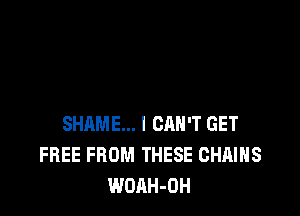 SHAME... l CRH'T GET
FREE FROM THESE CHAINS
WOAH-OH