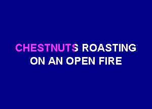 CHESTNUTS ROASTING

ON AN OPEN FIRE