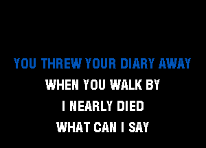 YOU THREW YOUR DIARY AWAY
WHEN YOU WALK BY
I NEARLY DIED
WHAT CAN I SAY