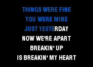 THINGS WERE FINE
YOU WERE MINE
JUST YESTERDAY

NOW WE'RE APART

BBEAKIH' UP

IS BREAKIH' MY HEART l