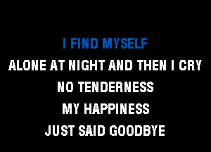 I FIND MYSELF
ALONE AT NIGHT AND THEN I CRY
H0 TEHDERHESS
MY HAPPINESS
JUST SAID GOODBYE