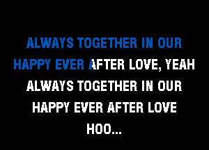ALWAYS TOGETHER IN OUR
HAPPY EVER AFTER LOVE, YEAH
ALWAYS TOGETHER IN OUR
HAPPY EVER AFTER LOVE
H00...