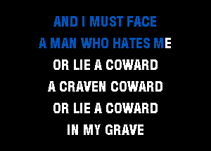 AND I MUST FACE
A MAN WHO HATES ME
OR LIE A COWARD
A CRAVEN COWARD
OR LIE A COWARD

IN MY GRAVE l