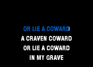 0R LIE A COWARD

A CRAVEN GOWAHD
OR LIE A COWRRD
IN MY GRAVE