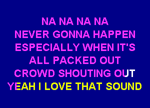 NA NA NA NA
NEVER GONNA HAPPEN
ESPECIALLY WHEN IT'S

ALL PACKED OUT
CROWD SHOUTING OUT
YEAH I LOVE THAT SOUND