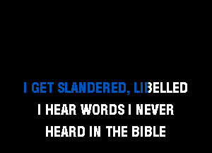 I GET SLANDERED, LIBELLED
I HEAR WORDS! NEVER

HEARD IN THE BIBLE l