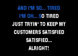 AND I'M SO... TIRED
I'M OH... 80 TIRED
JUST THYIN' TO KEEP MY
CUSTOMERS SATISFIED
SATISFIED...

ALRIGHT! l