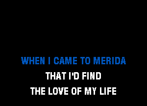 WHEN I CAME T0 MERIDA
THRT I'D FIND
THE LOVE OF MY LIFE