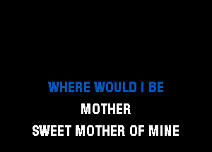 WHERE WOULD I BE
MOTHER
SWEET MOTHER OF MINE