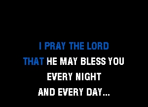 I PRAY THE LORD

THAT HE MAY BLESS YOU
EVERY NIGHT
AND EVERY DAY...