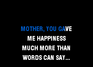 MOTHER, YOU GAVE

ME HAPPINESS
MUCH MORE THAN
WORDS CAN SAY...