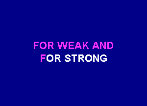 FOR WEAK AND

FOR STRONG