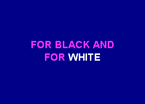 FOR BLACK AND

FOR WHITE
