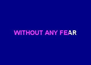 WITHOUT ANY FEAR