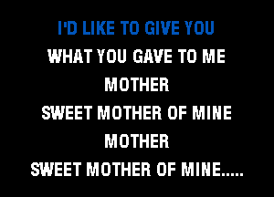 I'D LIKE TO GIVE YOU
WHAT YOU GAVE TO ME
MOTHER
SWEET MOTHER OF MINE
MOTHER
SWEET MOTHER OF MINE .....