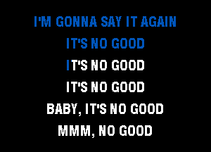 I'M GONNA SAY IT AGAIN
IT'S NO GOOD
IT'S NO GOOD

IT'S NO GOOD
BABY, IT'S NO GOOD
MMM, NO GOOD