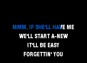 MMM, IF SHE'LL HAVE ME

WE'LL START A-HEW
IT'LL BE EASY
FORGETTIH' YOU