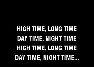 HIGH TIME, LONG TIME
DAY TIME, NIGHT TIME
HIGH TIME, LONG TIME

DAY TIME, NIGHT TIME... I