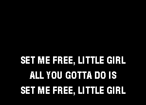 SET ME FREE, LITTLE GIRL
ALL YOU GOTTA DO IS
SET ME FREE, LITTLE GIRL