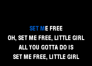 SET ME FREE
0H, SET ME FREE, LITTLE GIRL
ALL YOU GOTTA DO IS
SET ME FREE, LITTLE GIRL